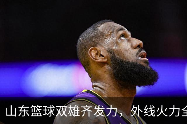 山东篮球双雄齐发力，外线火力全开！