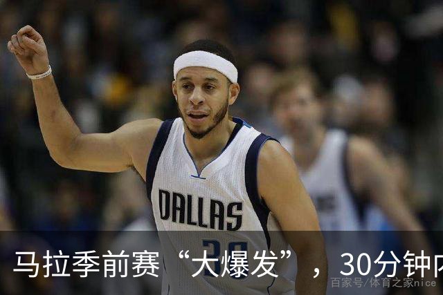 马拉季前赛“大爆发”，30分钟内轻松收获20分12篮板！