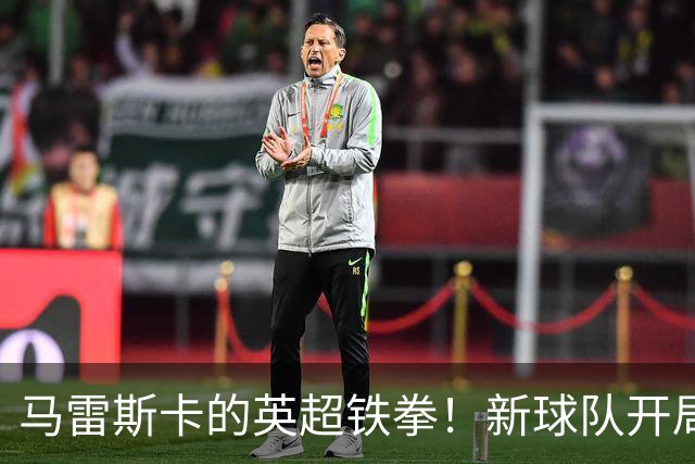 马雷斯卡的英超铁拳！新球队开局连胜六场的传奇