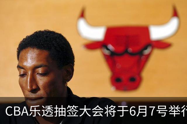 CBA乐透抽签大会将于6月7号举行 7队争状元签