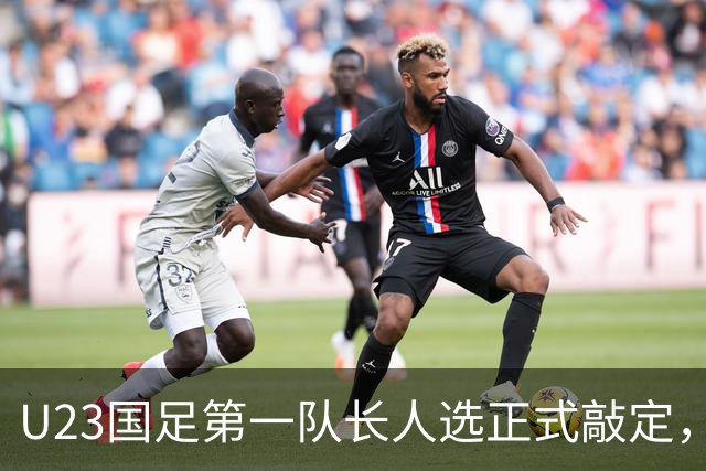 U23国足第一队长人选正式敲定，他被安东尼奥委以重任成为新核心，获赞众望所归。